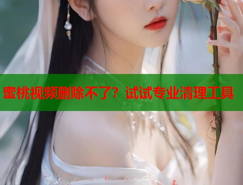 蜜桃视频删除不了？试试专业清理工具  第1张