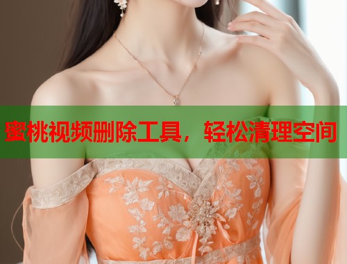 蜜桃视频删除工具，轻松清理空间  第1张