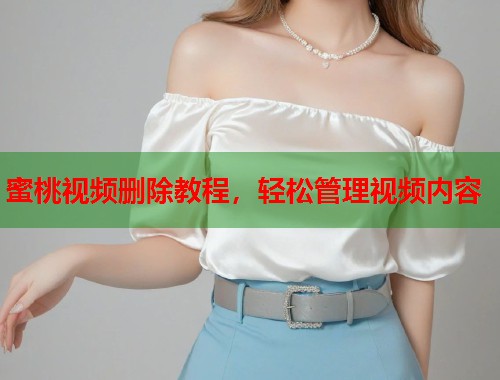 蜜桃视频删除教程，轻松管理视频内容  第1张