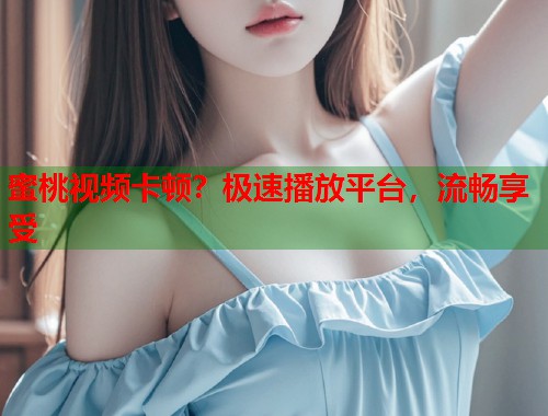 蜜桃视频卡顿？极速播放平台，流畅享受  第2张