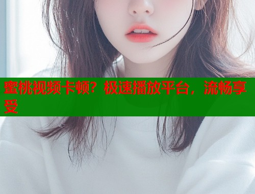 蜜桃视频卡顿？极速播放平台，流畅享受  第1张