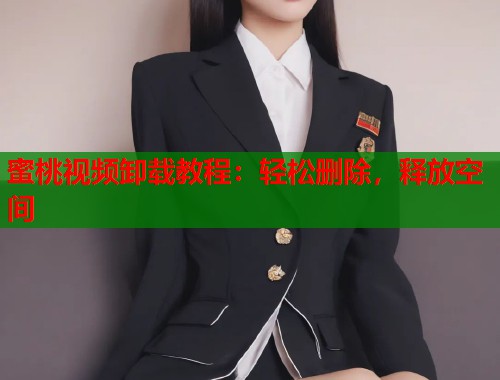 蜜桃视频卸载教程：轻松删除，释放空间  第1张