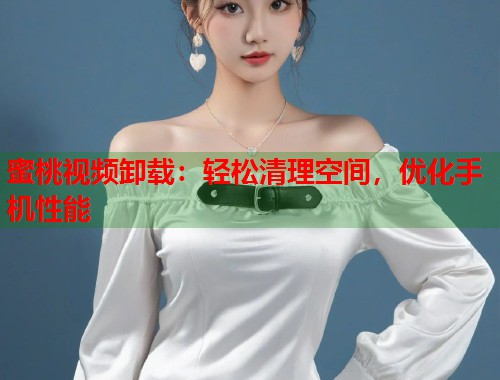 蜜桃视频卸载：轻松清理空间，优化手机性能  第2张