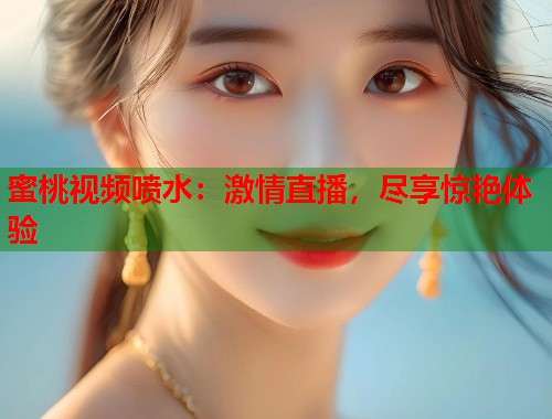 蜜桃视频喷水：激情直播，尽享惊艳体验  第1张