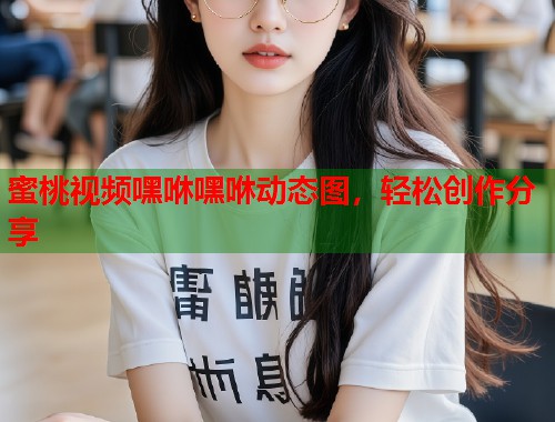 蜜桃视频嘿咻嘿咻动态图，轻松创作分享  第1张
