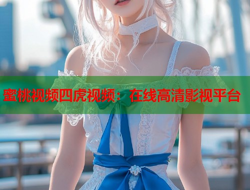 蜜桃视频四虎视频：在线高清影视平台  第1张
