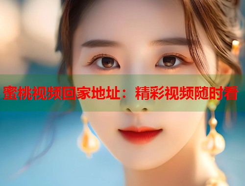 蜜桃视频回家地址：精彩视频随时看  第1张