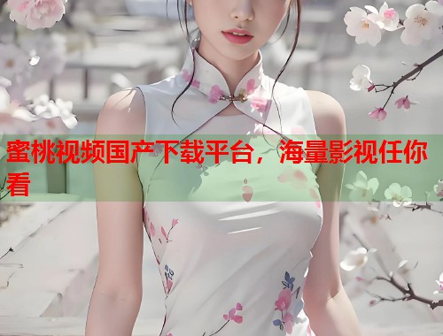 蜜桃视频国产下载平台，海量影视任你看  第2张