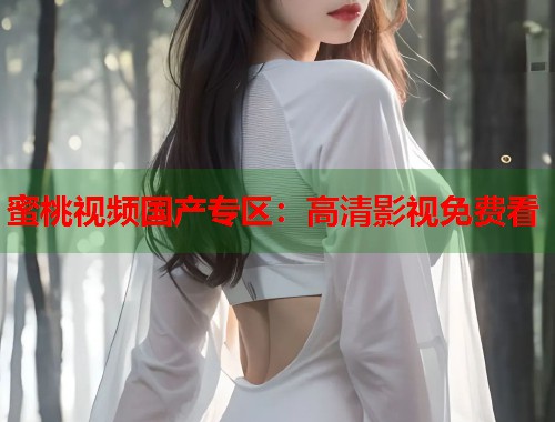蜜桃视频国产专区：高清影视免费看  第1张