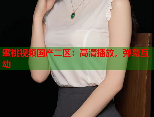 蜜桃视频国产二区：高清播放，弹幕互动  第1张