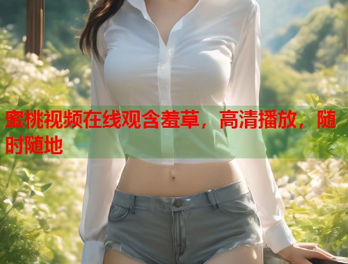 蜜桃视频在线观含羞草，高清播放，随时随地  第1张