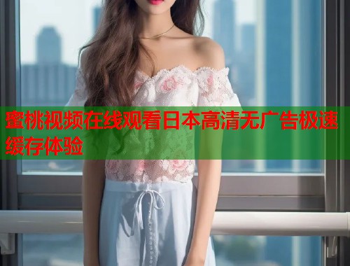 蜜桃视频在线观看日本高清无广告极速缓存体验  第1张