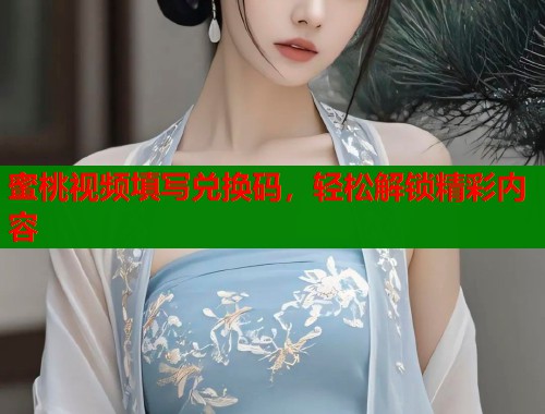 蜜桃视频填写兑换码，轻松解锁精彩内容  第2张