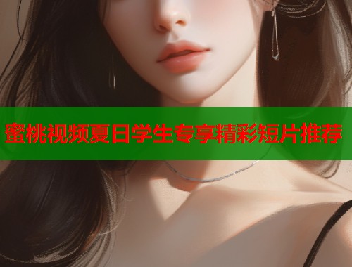 蜜桃视频夏日学生专享精彩短片推荐  第1张