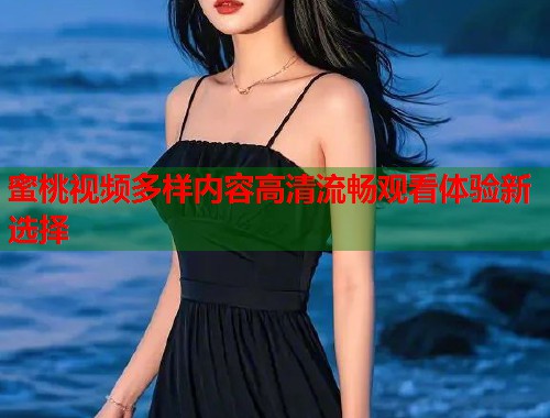 蜜桃视频多样内容高清流畅观看体验新选择  第1张