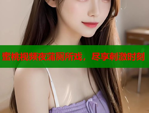 蜜桃视频夜蒲厕所戏，尽享刺激时刻  第1张