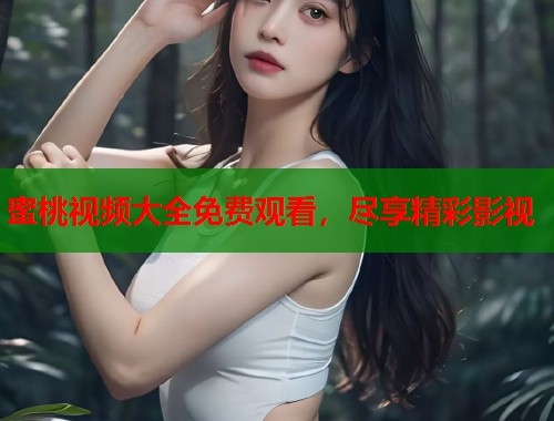 蜜桃视频大全免费观看，尽享精彩影视  第1张