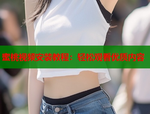 蜜桃视频安装教程：轻松观看优质内容  第1张