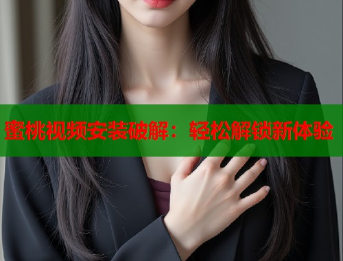 蜜桃视频安装破解：轻松解锁新体验  第1张