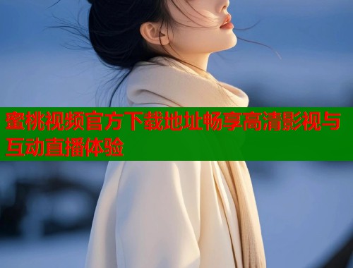 蜜桃视频官方下载地址畅享高清影视与互动直播体验  第1张