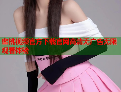 蜜桃视频官方下载官网高清无广告无限观看体验  第2张