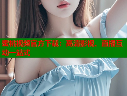 蜜桃视频官方下载：高清影视、直播互动一站式  第1张