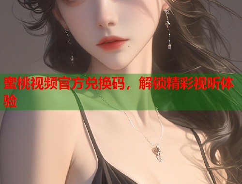 蜜桃视频官方兑换码，解锁精彩视听体验  第1张