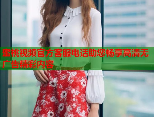 蜜桃视频官方客服电话助您畅享高清无广告精彩内容  第1张