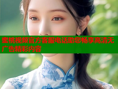 蜜桃视频官方客服电话助您畅享高清无广告精彩内容  第2张