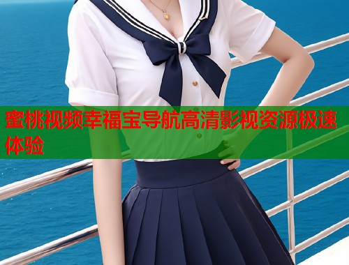 蜜桃视频幸福宝导航高清影视资源极速体验  第1张