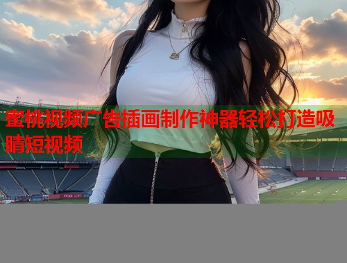 蜜桃视频广告插画制作神器轻松打造吸睛短视频  第1张