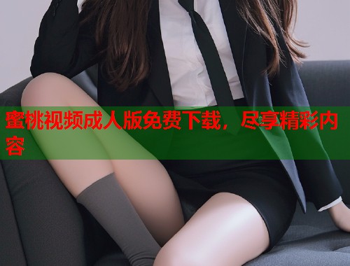 蜜桃视频成人版免费下载，尽享精彩内容  第1张