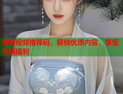 蜜桃视频推荐码，解锁优质内容，享受专属福利  第2张
