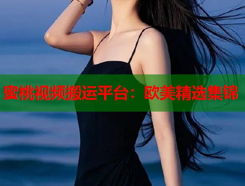 蜜桃视频搬运平台：欧美精选集锦  第1张