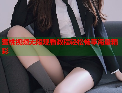 蜜桃视频无限观看教程轻松畅享海量精彩  第2张