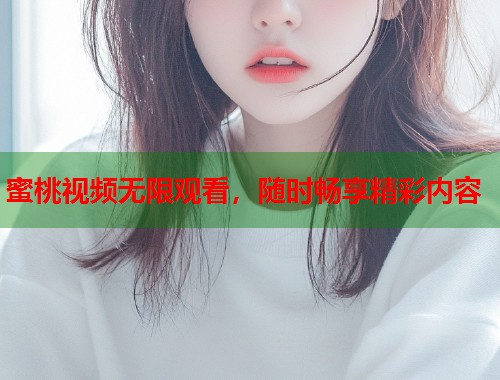 蜜桃视频无限观看，随时畅享精彩内容  第1张