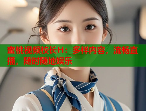 蜜桃视频校长H：多样内容，流畅直播，随时随地娱乐  第2张