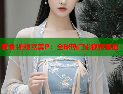 蜜桃视频欧美P：全球热门影视聚集地  第2张