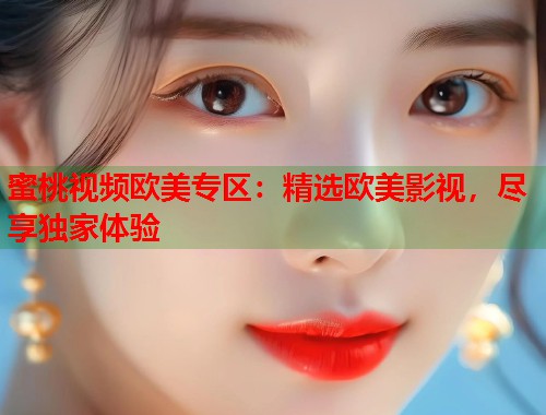 蜜桃视频欧美专区：精选欧美影视，尽享独家体验  第1张