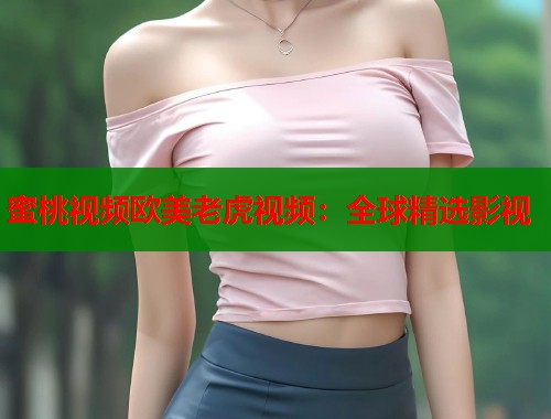 蜜桃视频欧美老虎视频：全球精选影视  第1张