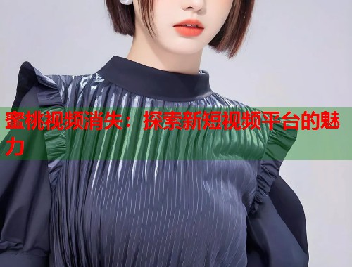 蜜桃视频消失：探索新短视频平台的魅力  第1张