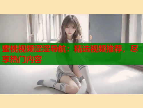 蜜桃视频涩涩导航：精选视频推荐，尽享热门内容  第1张