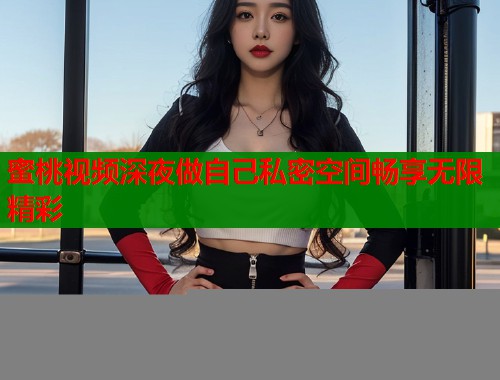 蜜桃视频深夜做自己私密空间畅享无限精彩  第1张