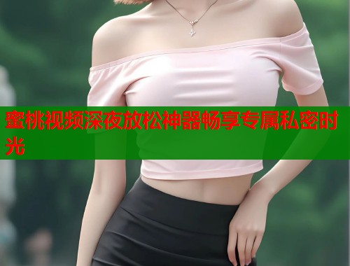 蜜桃视频深夜放松神器畅享专属私密时光  第1张