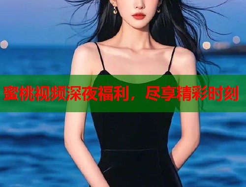 蜜桃视频深夜福利，尽享精彩时刻  第1张