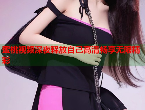 蜜桃视频深夜释放自己高清畅享无限精彩  第1张