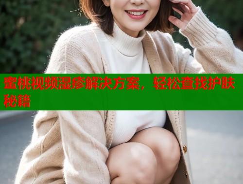 蜜桃视频湿疹解决方案，轻松查找护肤秘籍  第1张