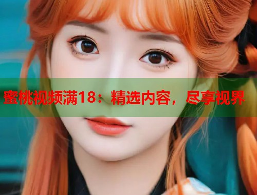 蜜桃视频满18：精选内容，尽享视界  第1张