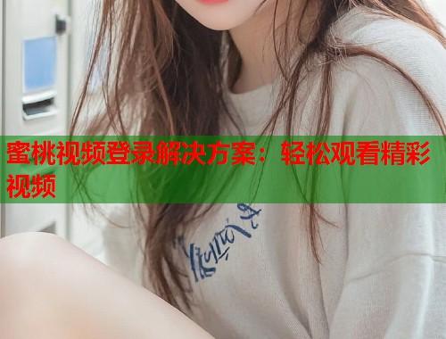 蜜桃视频登录解决方案：轻松观看精彩视频  第2张