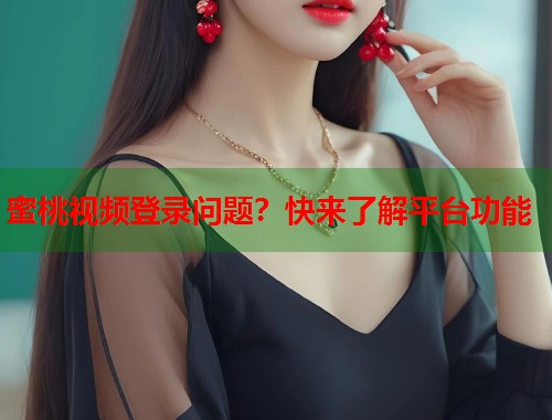 蜜桃视频登录问题？快来了解平台功能  第1张